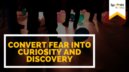 Convert Fear into Curiosity and Discovery
